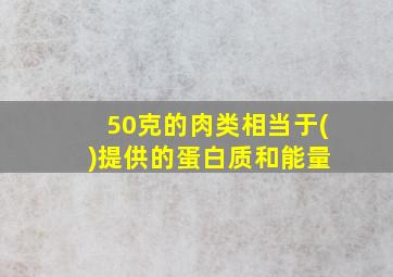 50克的肉类相当于( )提供的蛋白质和能量